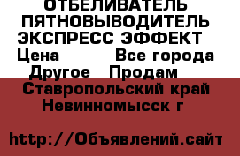 ОТБЕЛИВАТЕЛЬ-ПЯТНОВЫВОДИТЕЛЬ ЭКСПРЕСС-ЭФФЕКТ › Цена ­ 300 - Все города Другое » Продам   . Ставропольский край,Невинномысск г.